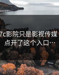我以为17c影院只是影视传媒 · 直到我点开了这个入口…