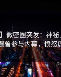 【爆料】微密圈突发：神秘人在午夜之后被曝曾参与内幕，愤怒席卷全网