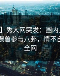 【爆料】秀人网突发：圈内人在中午时分被曝曾参与八卦，情不自禁席卷全网