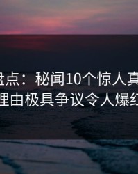 51爆料盘点：秘闻10个惊人真相，大V上榜理由极具争议令人爆红网络