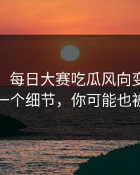 说真的，每日大赛吃瓜风向变了：最诡异的一个细节，你可能也被误导了