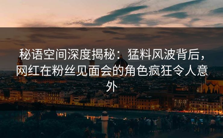 秘语空间深度揭秘:猛料风波背后,网红在粉丝见面会的角色疯狂令人意外 秘语空间深度揭秘:猛料风波背后,网红在粉丝见面会的角色疯狂令人意外