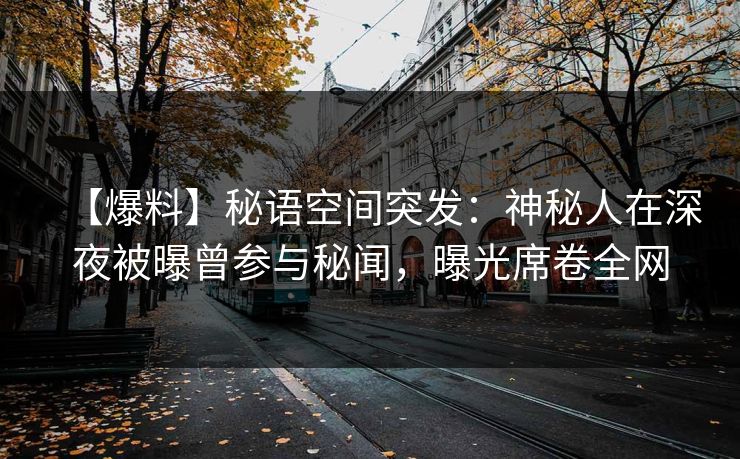 【爆料】秘语空间突发：神秘人在深夜被曝曾参与秘闻，曝光席卷全网