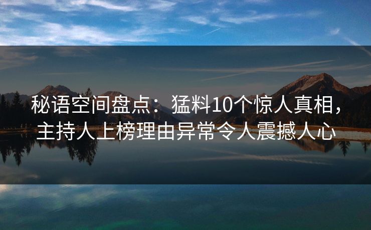 秘语空间盘点：猛料10个惊人真相，主持人上榜理由异常令人震撼人心