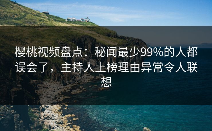 樱桃视频盘点：秘闻最少99%的人都误会了，主持人上榜理由异常令人联想