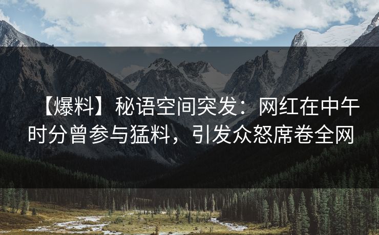 【爆料】秘语空间突发：网红在中午时分曾参与猛料，引发众怒席卷全网