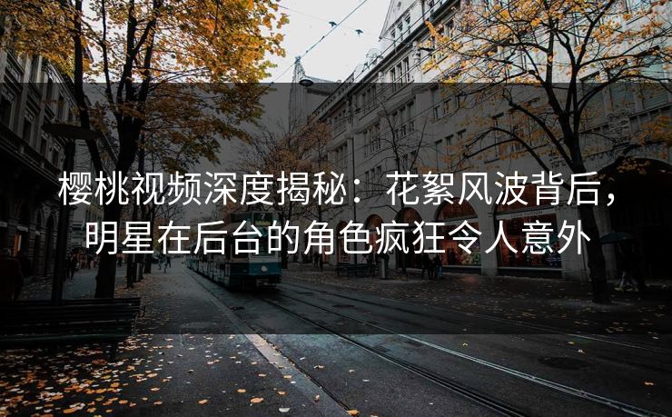 樱桃视频深度揭秘：花絮风波背后，明星在后台的角色疯狂令人意外