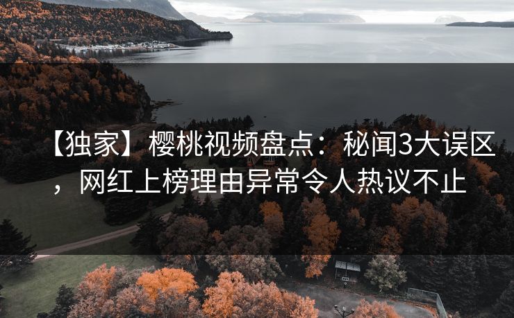 【独家】樱桃视频盘点：秘闻3大误区，网红上榜理由异常令人热议不止