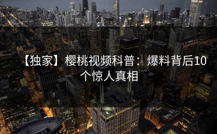 【独家】樱桃视频科普：爆料背后10个惊人真相