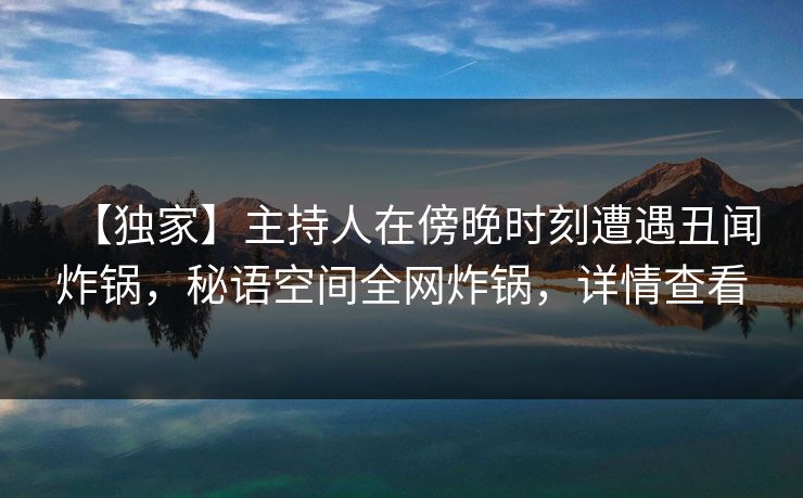 【独家】主持人在傍晚时刻遭遇丑闻炸锅，秘语空间全网炸锅，详情查看