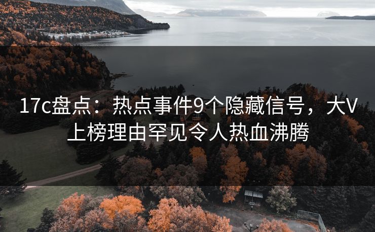 17c盘点：热点事件9个隐藏信号，大V上榜理由罕见令人热血沸腾