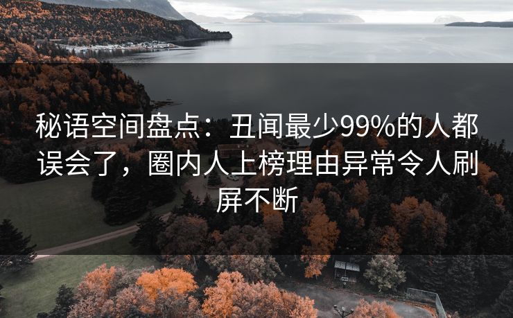 秘语空间盘点：丑闻最少99%的人都误会了，圈内人上榜理由异常令人刷屏不断