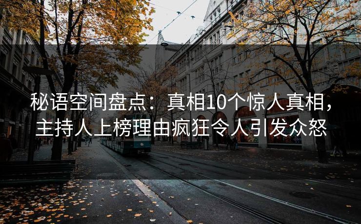 秘语空间盘点：真相10个惊人真相，主持人上榜理由疯狂令人引发众怒