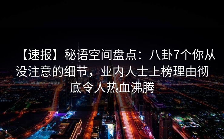 【速报】秘语空间盘点：八卦7个你从没注意的细节，业内人士上榜理由彻底令人热血沸腾