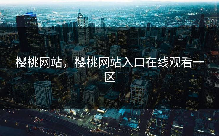 樱桃网站，樱桃网站入口在线观看一区