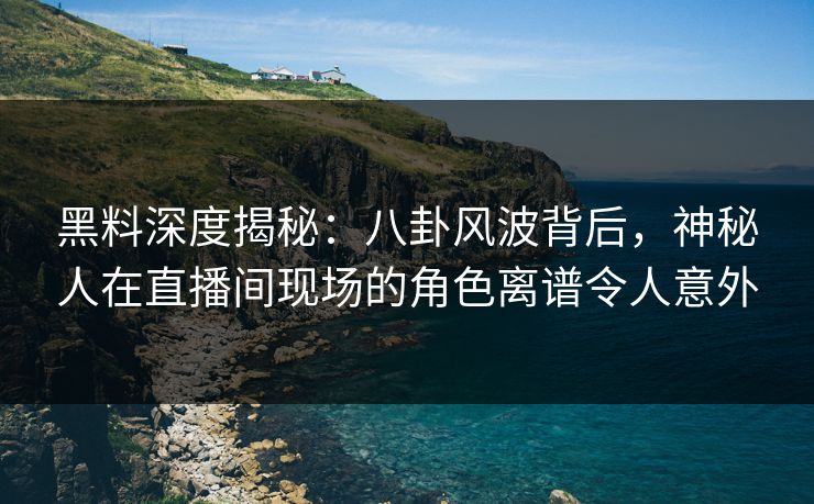 黑料深度揭秘：八卦风波背后，神秘人在直播间现场的角色离谱令人意外
