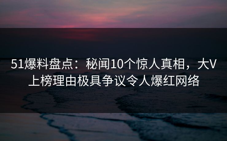 51爆料盘点:秘闻10个惊人真相,大V上榜理由极具争议令人爆红网络 51爆料盘点:秘闻10个惊人真相,大V上榜理由极具争议令人爆红网络