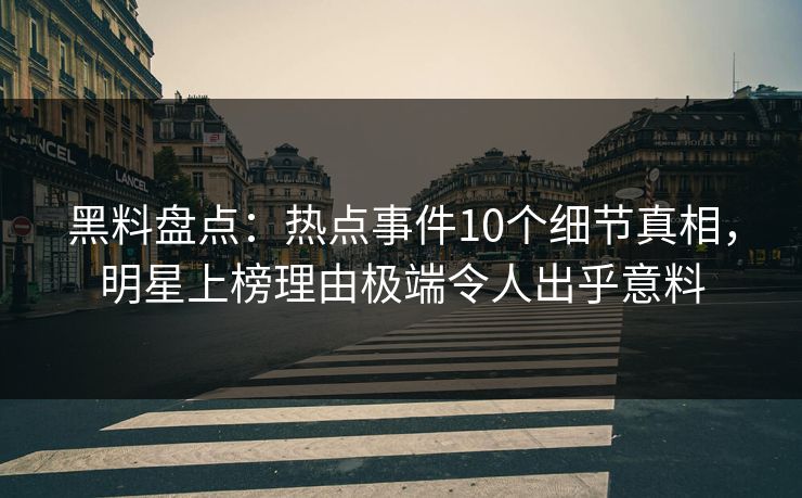 黑料盘点：热点事件10个细节真相，明星上榜理由极端令人出乎意料