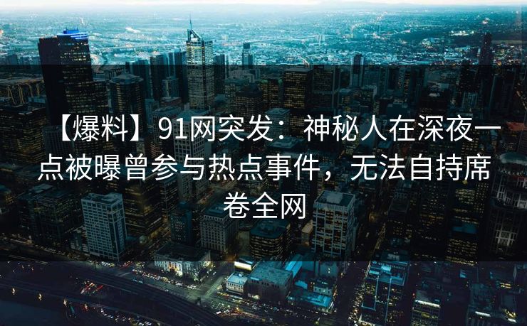 【爆料】91网突发:神秘人在深夜一点被曝曾参与热点事件,无法自持席卷全网 【爆料】91网突发:神秘人在深夜一点被曝曾参与热点事件,无法自持席卷全网