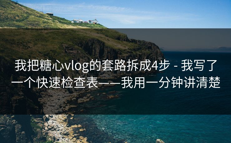 我把糖心vlog的套路拆成4步 - 我写了一个快速检查表——我用一分钟讲清楚 我把糖心vlog的套路拆成4步 - 我写了一个快速检查表——我用一分钟讲清楚