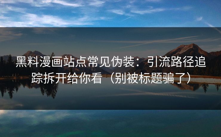 黑料漫画站点常见伪装：引流路径追踪拆开给你看（别被标题骗了）