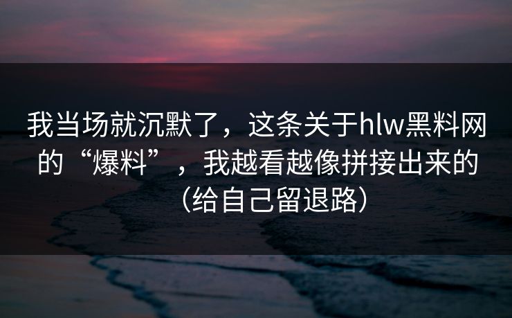 我当场就沉默了,这条关于hlw黑料网的“爆料”,我越看越像拼接出来的(给自己留退路) 我当场就沉默了,这条关于hlw黑料网的“爆料”,我越看越像拼接出来的(给自己留退路)