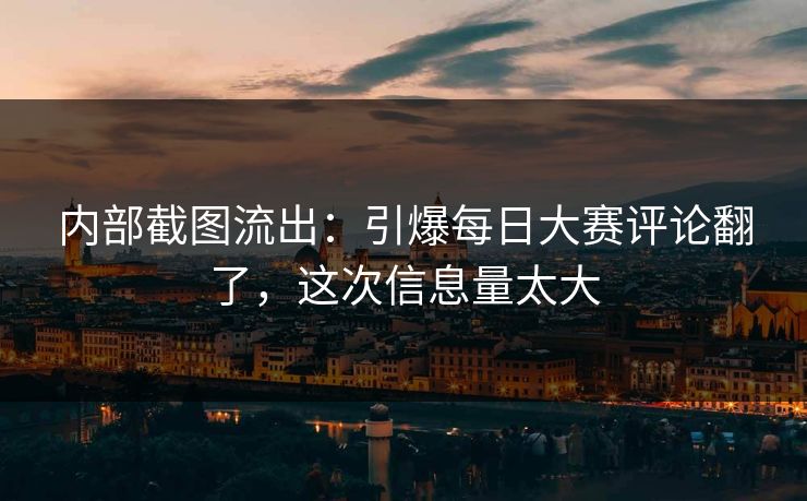 内部截图流出：引爆每日大赛评论翻了，这次信息量太大