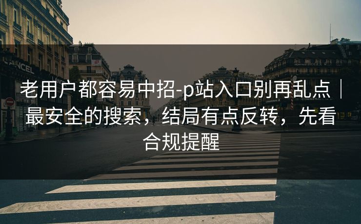 老用户都容易中招-p站入口别再乱点｜最安全的搜索，结局有点反转，先看合规提醒