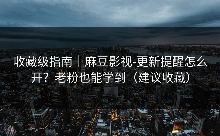 收藏级指南｜麻豆影视-更新提醒怎么开？老粉也能学到（建议收藏）