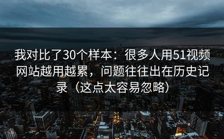 我对比了30个样本：很多人用51视频网站越用越累，问题往往出在历史记录（这点太容易忽略）