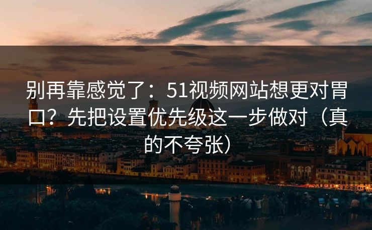 别再靠感觉了：51视频网站想更对胃口？先把设置优先级这一步做对（真的不夸张）