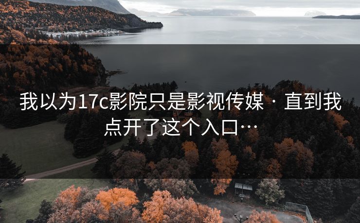 我以为17c影院只是影视传媒 · 直到我点开了这个入口…