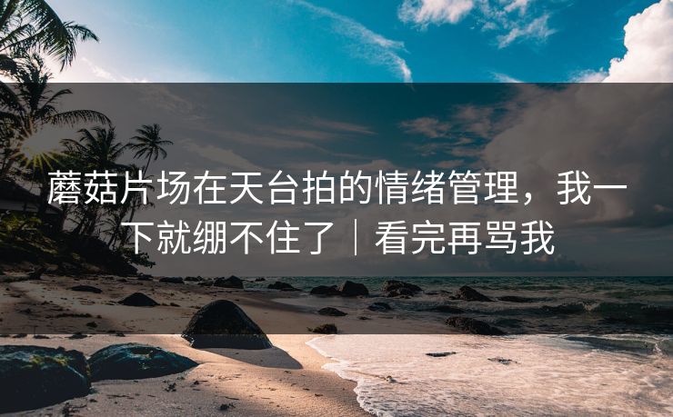 蘑菇片场在天台拍的情绪管理，我一下就绷不住了｜看完再骂我