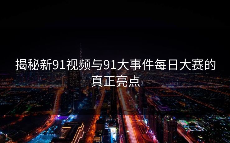 揭秘新91视频与91大事件每日大赛的真正亮点