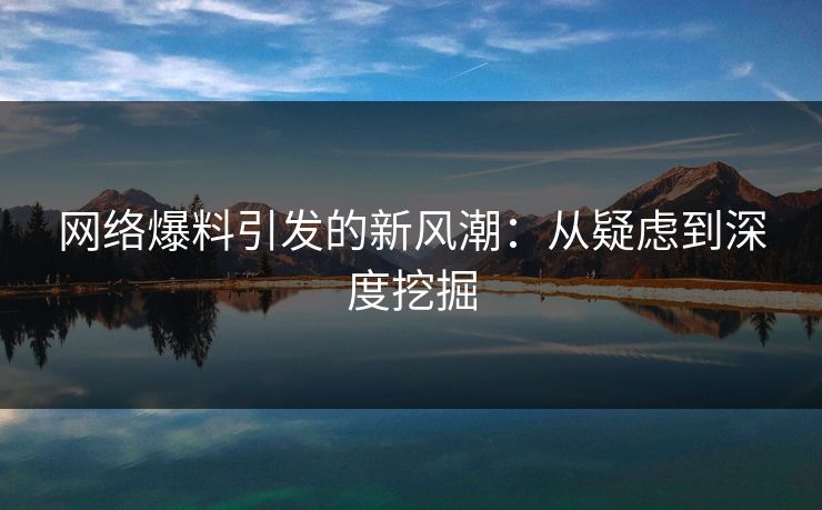 网络爆料引发的新风潮：从疑虑到深度挖掘