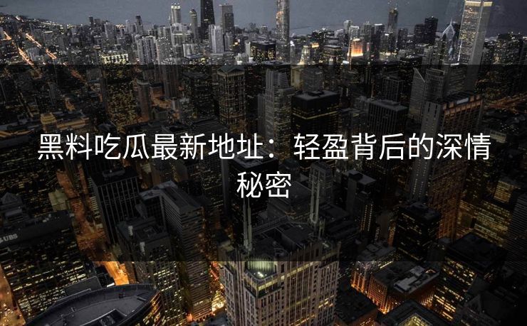 黑料吃瓜最新地址：轻盈背后的深情秘密