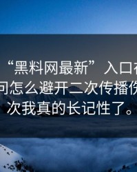 别再问“黑料网最新”入口在哪了：你更该问怎么避开二次传播伤害。这次我真的长记性了。