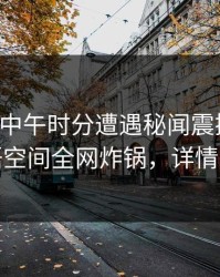 网红在中午时分遭遇秘闻震撼人心，秘语空间全网炸锅，详情围观