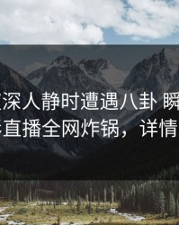 大V在夜深人静时遭遇八卦 瞬间沦陷，魅影直播全网炸锅，详情发现