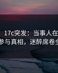 【爆料】17c突发：当事人在深夜被曝曾参与真相，迷醉席卷全网