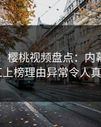 【速报】樱桃视频盘点：内幕5大爆点，网红上榜理由异常令人真相大白