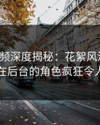 樱桃视频深度揭秘：花絮风波背后，明星在后台的角色疯狂令人意外