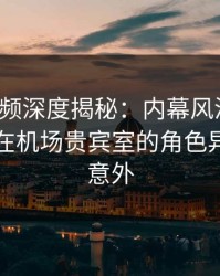 樱桃视频深度揭秘：内幕风波背后，当事人在机场贵宾室的角色异常令人意外