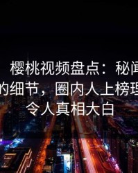 【速报】樱桃视频盘点：秘闻7个你从没注意的细节，圈内人上榜理由罕见令人真相大白