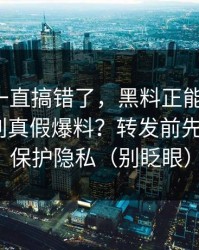 你可能一直搞错了，黑料正能量往期，怎么辨别真假爆料？转发前先想三秒｜保护隐私（别眨眼）