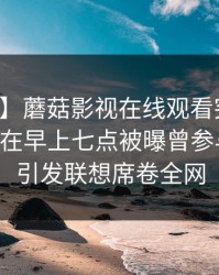 【爆料】蘑菇影视在线观看突发：业内人士在早上七点被曝曾参与真相，引发联想席卷全网