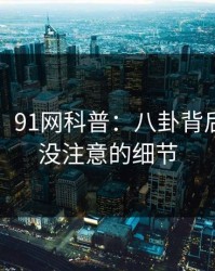 【速报】91网科普：八卦背后7个你从没注意的细节