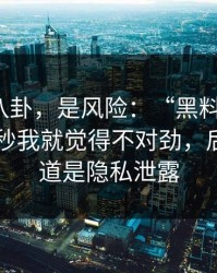 这不是八卦，是风险：“黑料中国网”：那一秒我就觉得不对劲，后来才知道是隐私泄露
