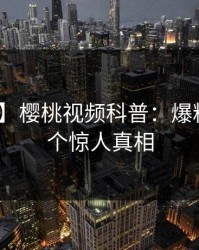 【独家】樱桃视频科普：爆料背后10个惊人真相