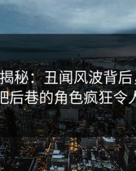17c深度揭秘：丑闻风波背后，神秘人在酒吧后巷的角色疯狂令人意外